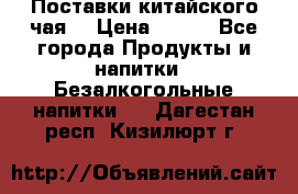 Поставки китайского чая  › Цена ­ 288 - Все города Продукты и напитки » Безалкогольные напитки   . Дагестан респ.,Кизилюрт г.